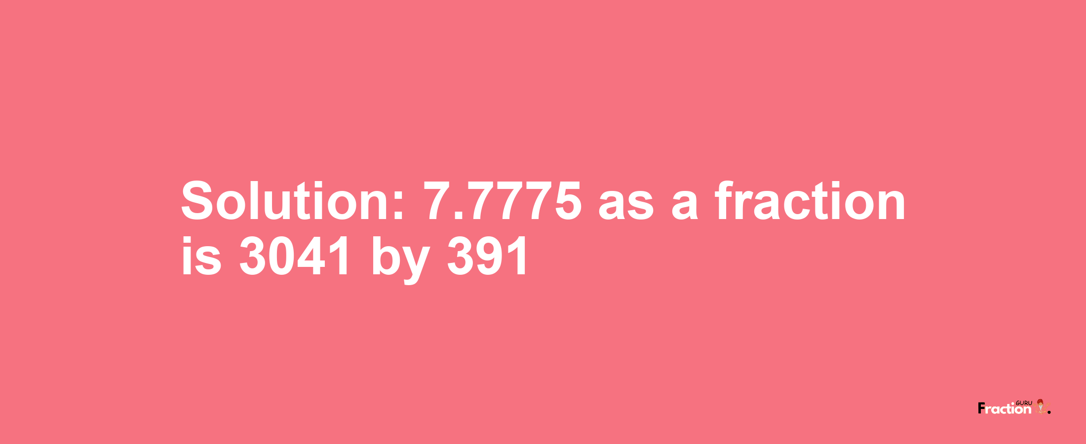 Solution:7.7775 as a fraction is 3041/391